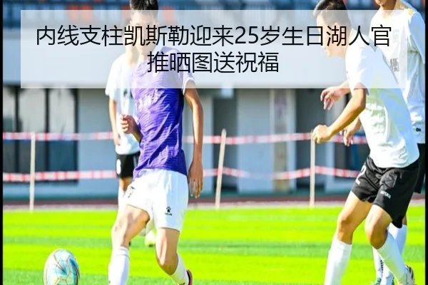 内线支柱凯斯勒迎来25岁生日湖人官推晒图送祝福