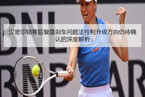 汉密尔顿赛后复盘刹车问题法拉利升级方向仍待确认的深度解析