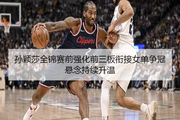 孙颖莎全锦赛前强化前三板衔接女单争冠悬念持续升温