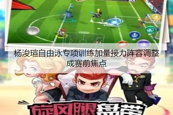 杨浚瑄自由泳专项训练加量接力阵容调整成赛前焦点